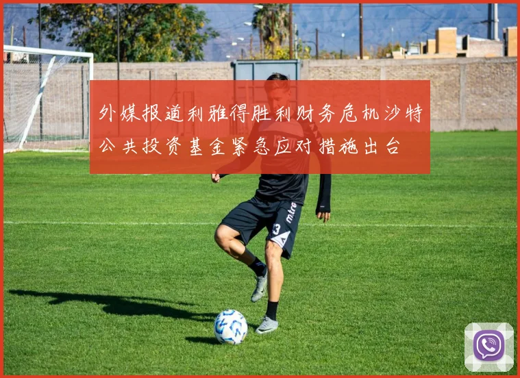 外媒报道利雅得胜利财务危机沙特公共投资基金紧急应对措施出台