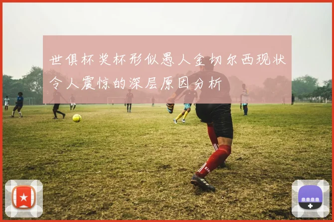 世俱杯奖杯形似愚人金切尔西现状令人震惊的深层原因分析
