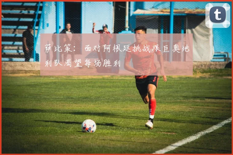 萨比策：面对阿根廷挑战艰巨奥地利队渴望每场胜利