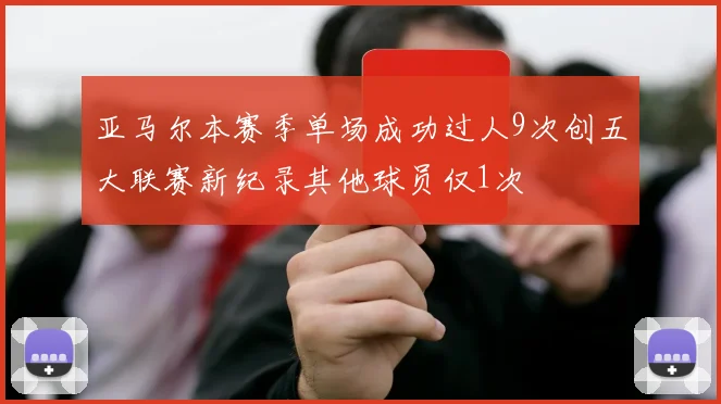 亚马尔本赛季单场成功过人9次创五大联赛新纪录其他球员仅1次