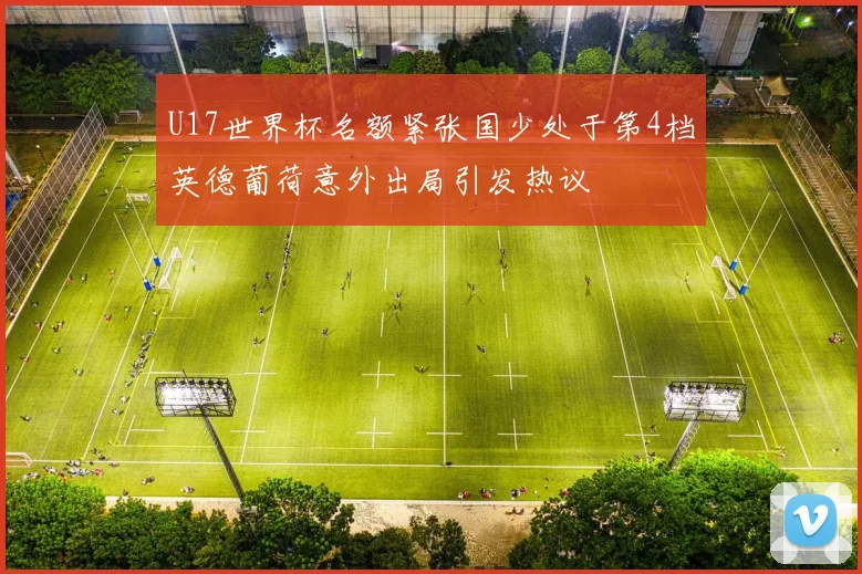 U17世界杯名额紧张国少处于第4档英德葡荷意外出局引发热议