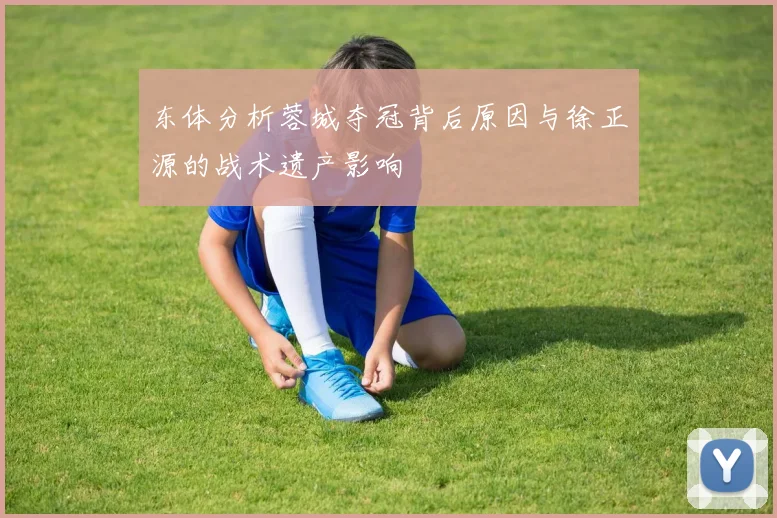 东体分析蓉城夺冠背后原因与徐正源的战术遗产影响