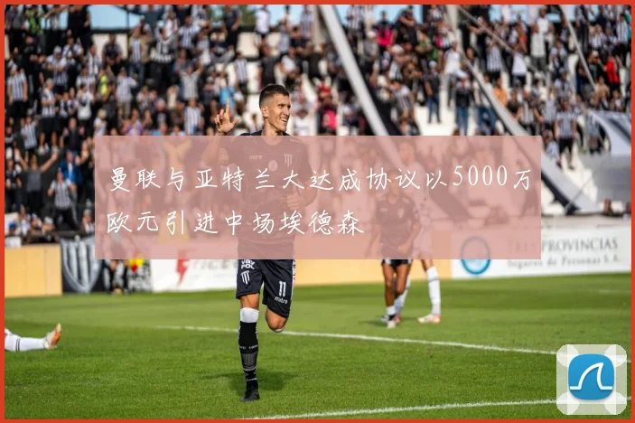 曼联与亚特兰大达成协议以5000万欧元引进中场埃德森