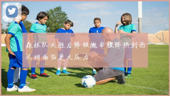 森林队大胜后降级概率骤降热刺西汉姆面临更大压力