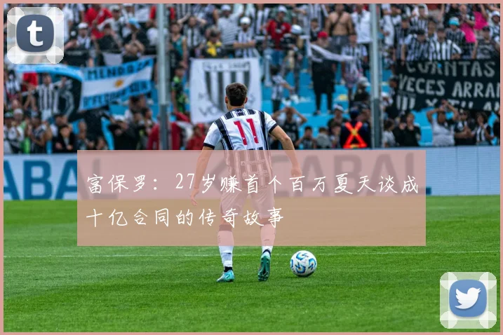 富保罗：27岁赚首个百万夏天谈成十亿合同的传奇故事