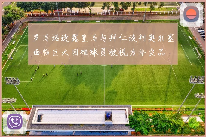 罗马诺透露皇马与拜仁谈判奥利塞面临巨大困难球员被视为非卖品