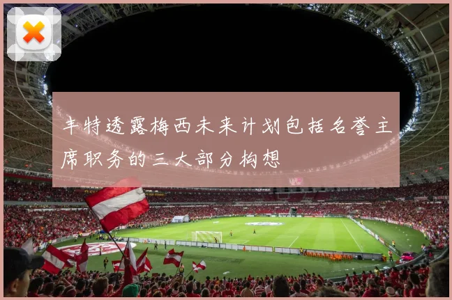 丰特透露梅西未来计划包括名誉主席职务的三大部分构想
