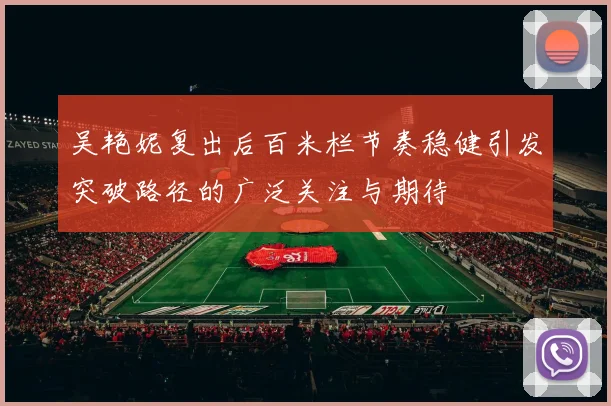 吴艳妮复出后百米栏节奏稳健引发突破路径的广泛关注与期待