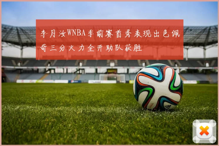 李月汝WNBA季前赛首秀表现出色佩奇三分火力全开助队获胜