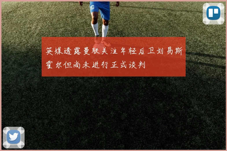 英媒透露曼联关注年轻后卫刘易斯霍尔但尚未进行正式谈判