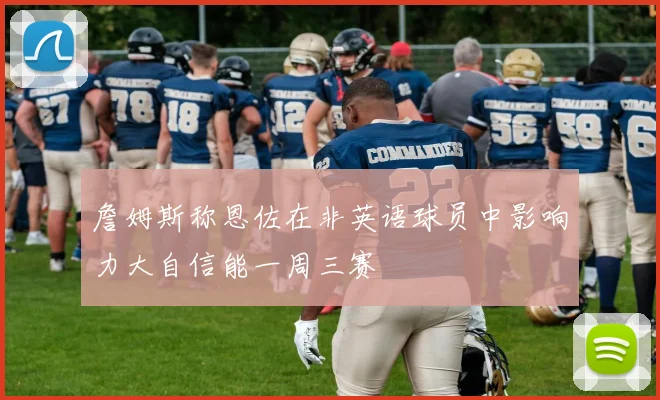 詹姆斯称恩佐在非英语球员中影响力大自信能一周三赛