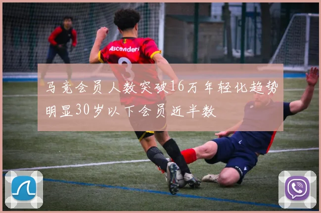 马竞会员人数突破16万年轻化趋势明显30岁以下会员近半数
