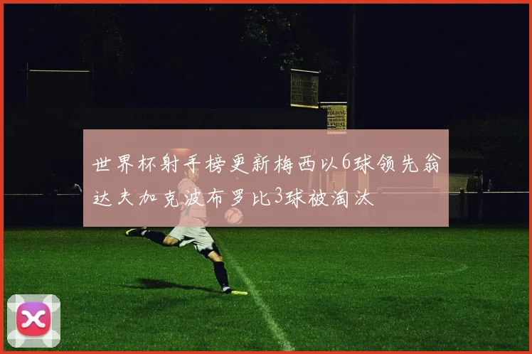 世界杯射手榜更新梅西以6球领先翁达夫加克波布罗比3球被淘汰