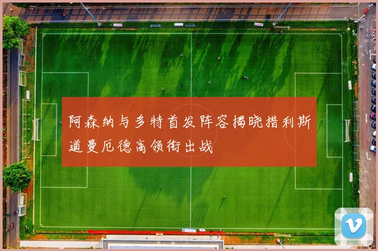 阿森纳与多特首发阵容揭晓措利斯道曼厄德高领衔出战