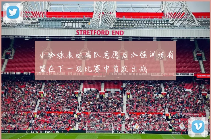 小蜘蛛表达离队意愿后加强训练有望在下一场比赛中首发出战