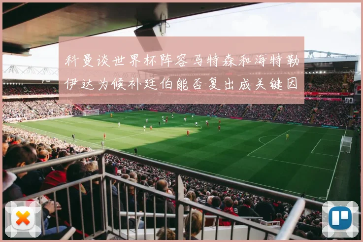 科曼谈世界杯阵容马特森和海特勒伊达为候补廷伯能否复出成关键因素