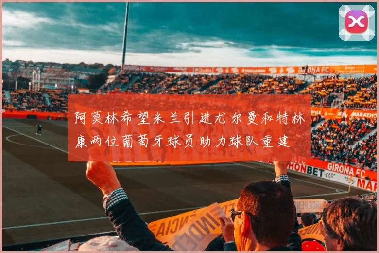 阿莫林希望米兰引进尤尔曼和特林康两位葡萄牙球员助力球队重建