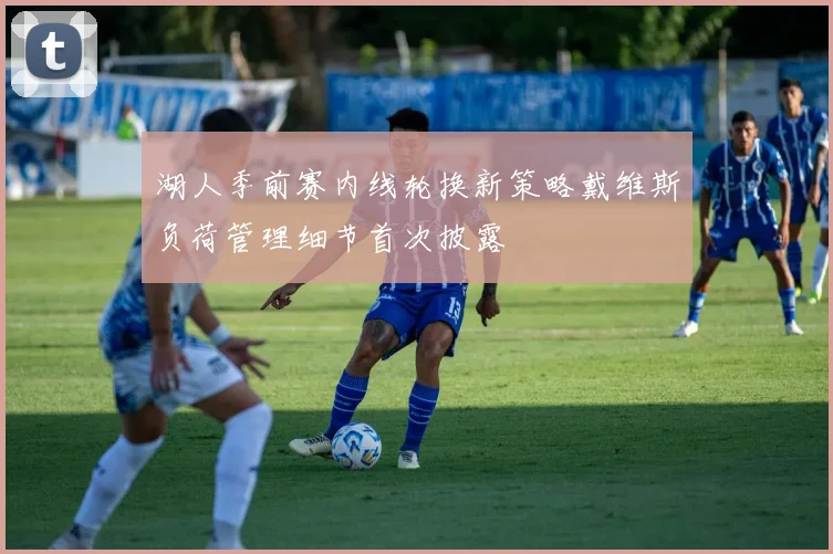 湖人季前赛内线轮换新策略戴维斯负荷管理细节首次披露