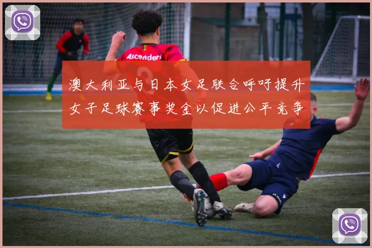 澳大利亚与日本女足联合呼吁提升女子足球赛事奖金以促进公平竞争