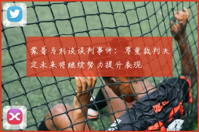 蒙哥马利谈误判事件：尊重裁判决定未来将继续努力提升表现