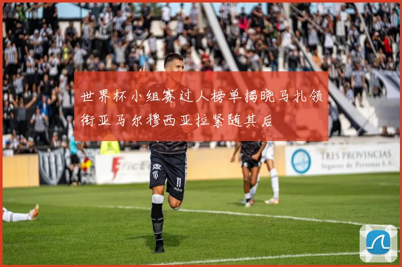 世界杯小组赛过人榜单揭晓马扎领衔亚马尔穆西亚拉紧随其后