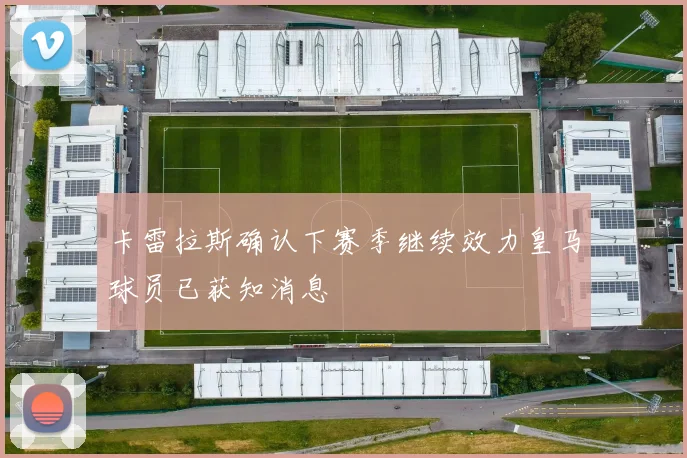 卡雷拉斯确认下赛季继续效力皇马球员已获知消息