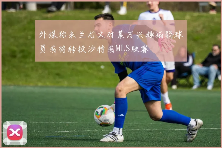外媒称米兰尤文对莱万兴趣减弱球员或将转投沙特或MLS联赛