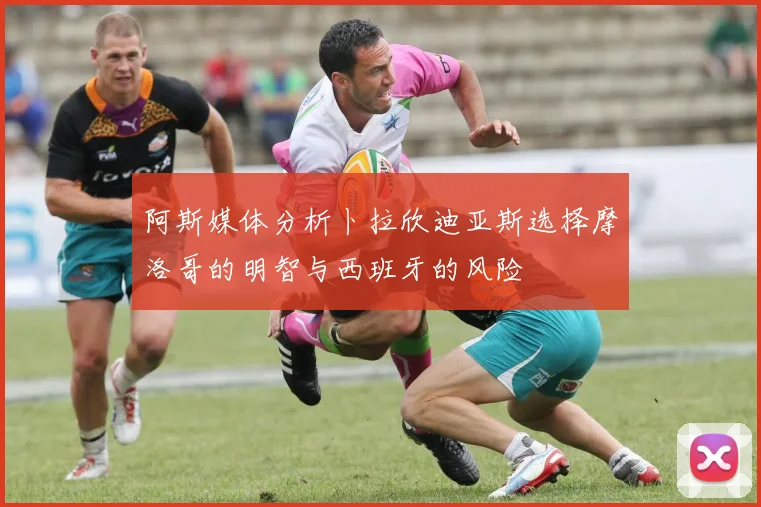 阿斯媒体分析卜拉欣迪亚斯选择摩洛哥的明智与西班牙的风险
