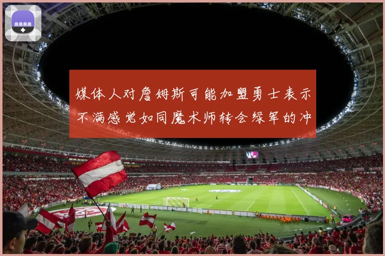 媒体人对詹姆斯可能加盟勇士表示不满感觉如同魔术师转会绿军的冲击