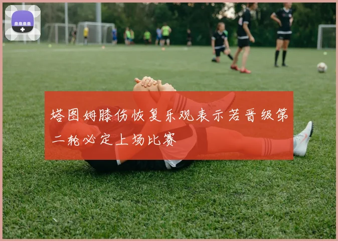 塔图姆膝伤恢复乐观表示若晋级第二轮必定上场比赛