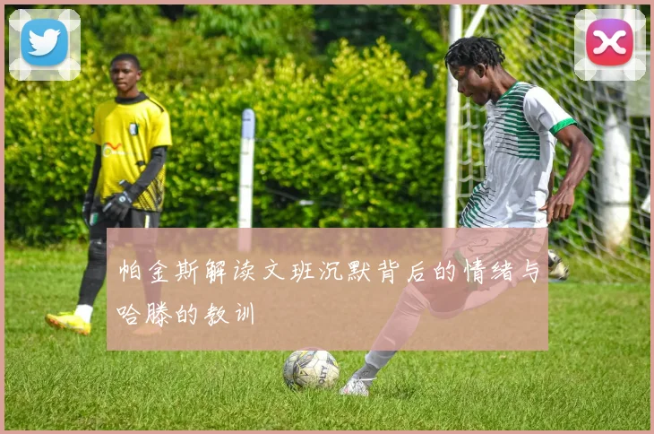 帕金斯解读文班沉默背后的情绪与哈滕的教训