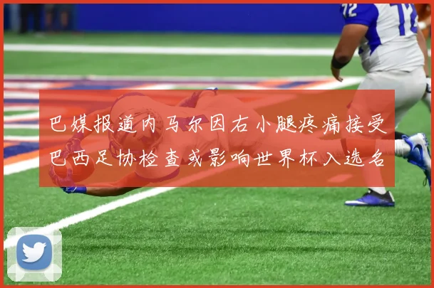 巴媒报道内马尔因右小腿疼痛接受巴西足协检查或影响世界杯入选名单