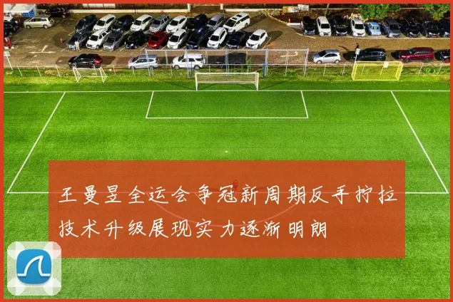 王曼昱全运会争冠新周期反手拧拉技术升级展现实力逐渐明朗